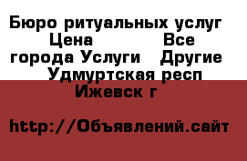 Бюро ритуальных услуг › Цена ­ 3 000 - Все города Услуги » Другие   . Удмуртская респ.,Ижевск г.